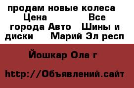 продам новые колеса › Цена ­ 11 000 - Все города Авто » Шины и диски   . Марий Эл респ.,Йошкар-Ола г.